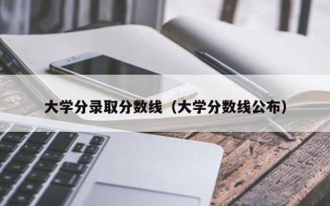大学分录取分数线（大学分数线公布）
